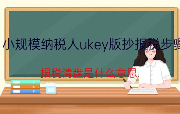 小规模纳税人ukey版抄报税步骤 报税清盘是什么意思？